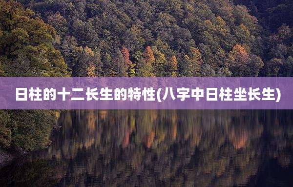 日柱的十二长生的特性(八字中日柱坐长生)