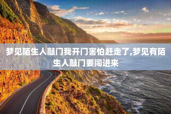 梦见陌生人敲门我开门害怕赶走了,梦见有陌生人敲门要闯进来