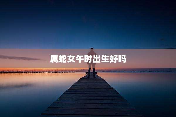 属蛇女午时出生好吗