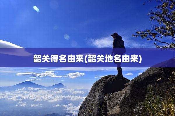 韶关得名由来(韶关地名由来)