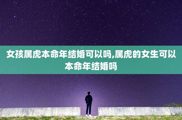 女孩属虎本命年结婚可以吗,属虎的女生可以本命年结婚吗