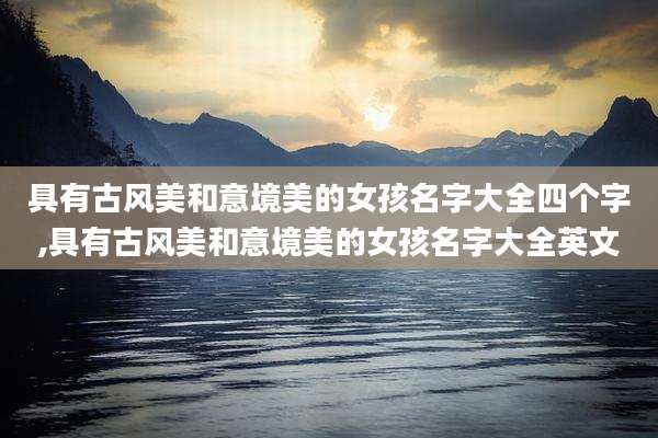 具有古风美和意境美的女孩名字大全四个字,具有古风美和意境美的女孩名字大全英文