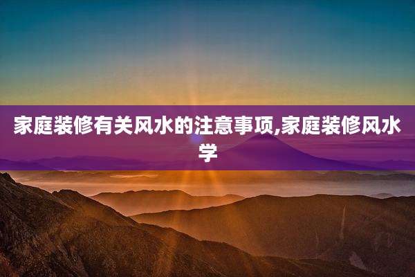 家庭装修有关风水的注意事项,家庭装修风水学