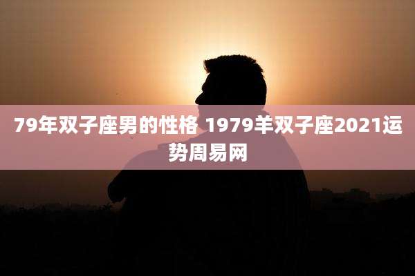 79年双子座男的性格 1979羊双子座2021运势周易网