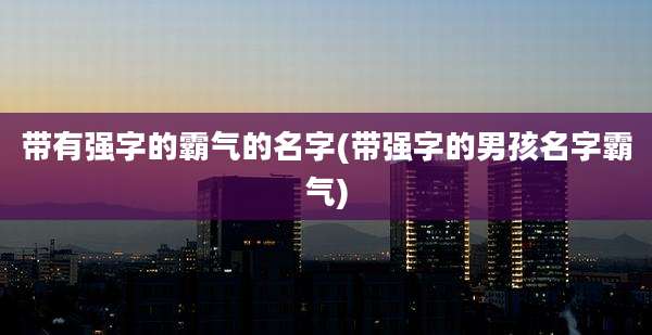 带有强字的霸气的名字(带强字的男孩名字霸气)