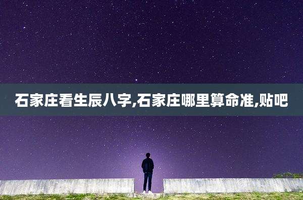 石家庄看生辰八字,石家庄哪里算命准,贴吧