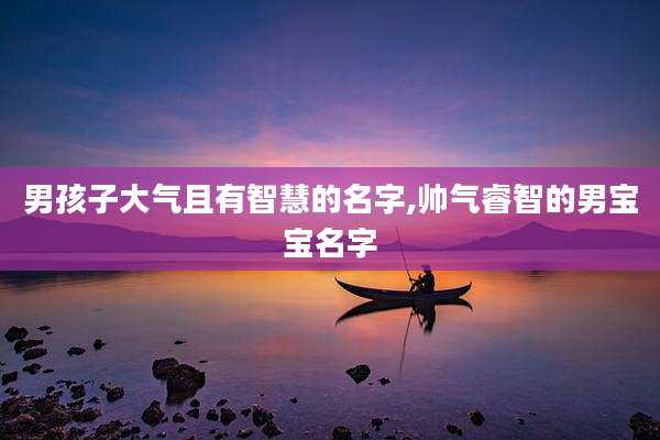 男孩子大气且有智慧的名字,帅气睿智的男宝宝名字