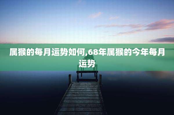 属猴的每月运势如何,68年属猴的今年每月运势