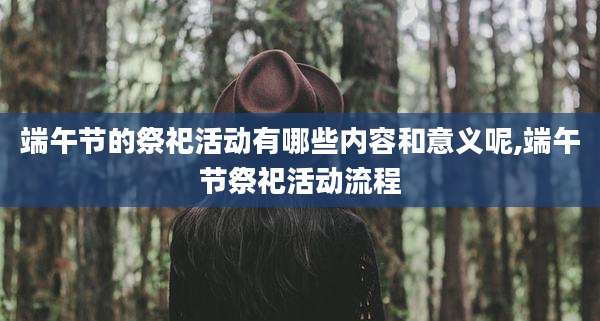 端午节的祭祀活动有哪些内容和意义呢,端午节祭祀活动流程