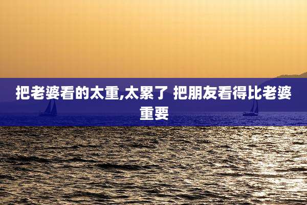 把老婆看的太重,太累了 把朋友看得比老婆重要
