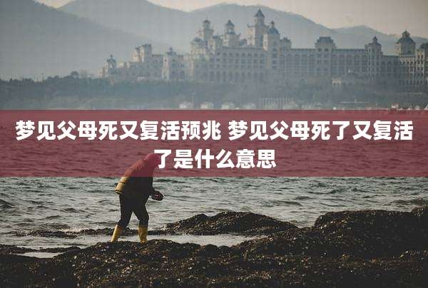 梦见父母死又复活预兆 梦见父母死了又复活了是什么意思