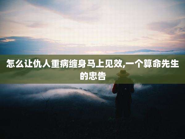 怎么让仇人重病缠身马上见效,一个算命先生的忠告