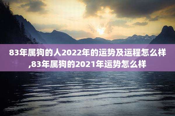 83年属狗的人2022年的运势及运程怎么样,83年属狗的2021年运势怎么样