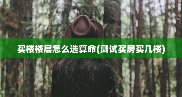 买楼楼层怎么选算命(测试买房买几楼)