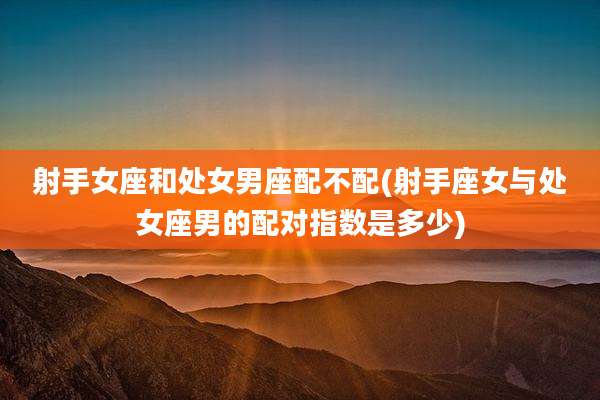 射手女座和处女男座配不配(射手座女与处女座男的配对指数是多少)