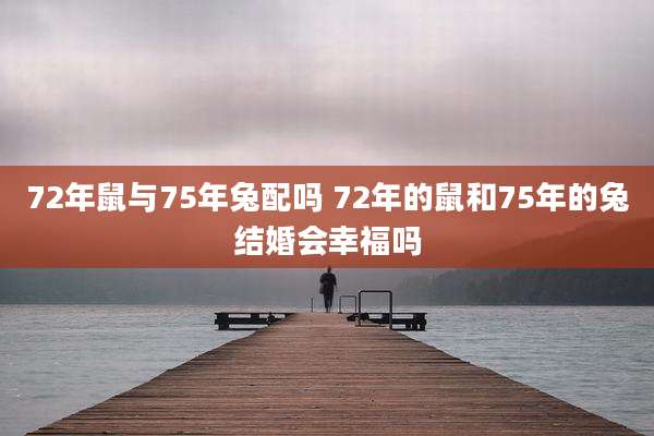 72年鼠与75年兔配吗 72年的鼠和75年的兔结婚会幸福吗
