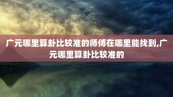 广元哪里算卦比较准的师傅在哪里能找到,广元哪里算卦比较准的