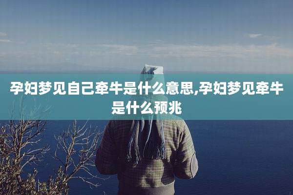 孕妇梦见自己牵牛是什么意思,孕妇梦见牵牛是什么预兆