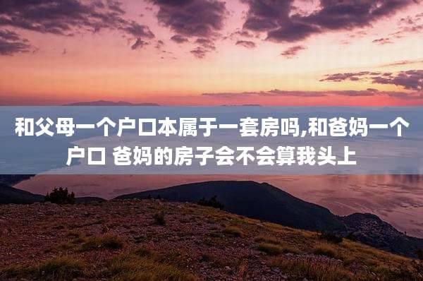 和父母一个户口本属于一套房吗,和爸妈一个户口 爸妈的房子会不会算我头上