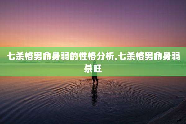 七杀格男命身弱的性格分析,七杀格男命身弱杀旺