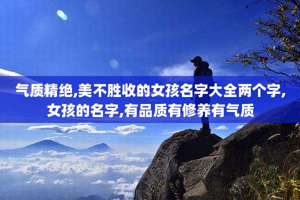 气质精绝,美不胜收的女孩名字大全两个字,女孩的名字,有品质有修养有气质