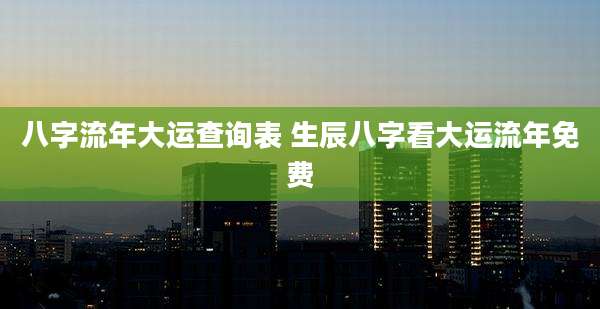 八字流年大运查询表 生辰八字看大运流年免费