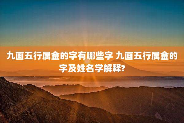九画五行属金的字有哪些字 九画五行属金的字及姓名学解释?