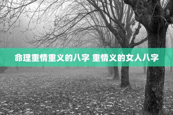 命理重情重义的八字 重情义的女人八字