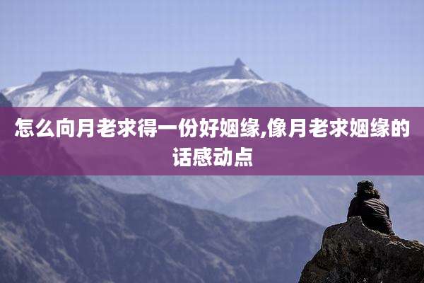 怎么向月老求得一份好姻缘,像月老求姻缘的话感动点