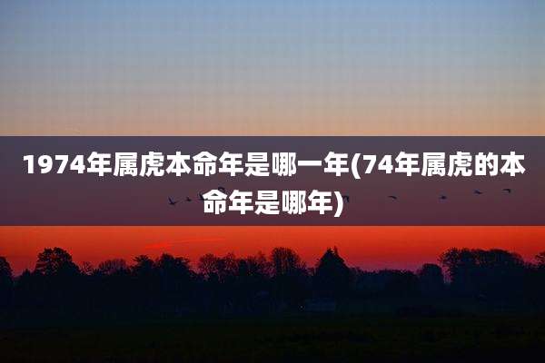 1974年属虎本命年是哪一年(74年属虎的本命年是哪年)
