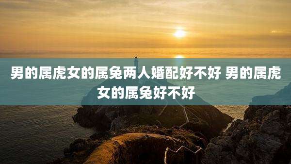 男的属虎女的属兔两人婚配好不好 男的属虎女的属兔好不好