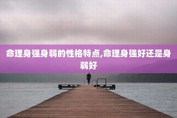 命理身强身弱的性格特点,命理身强好还是身弱好