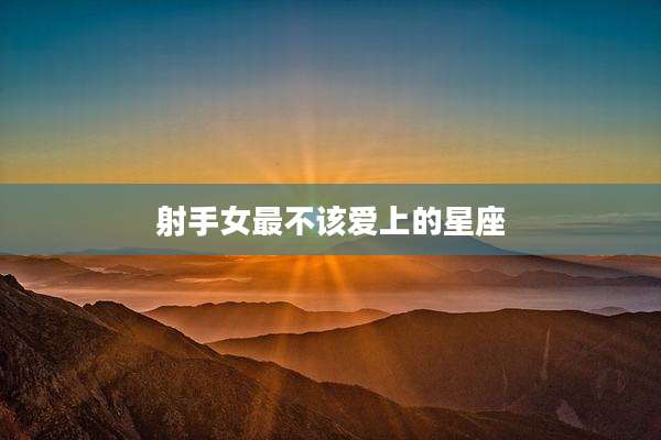射手女最不该爱上的星座