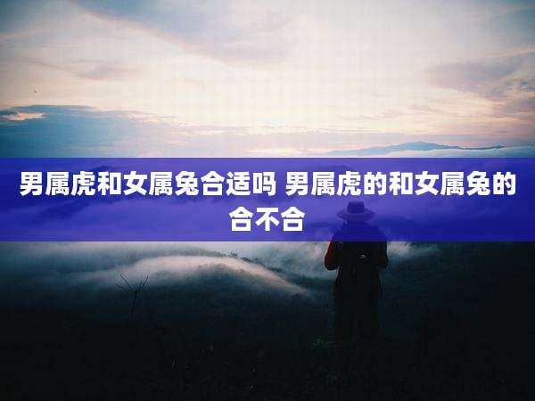 男属虎和女属兔合适吗 男属虎的和女属兔的合不合
