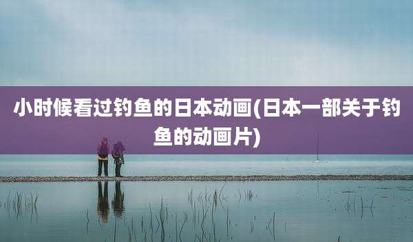 小时候看过钓鱼的日本动画(日本一部关于钓鱼的动画片)