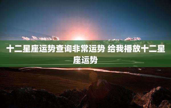 十二星座运势查询非常运势 给我播放十二星座运势