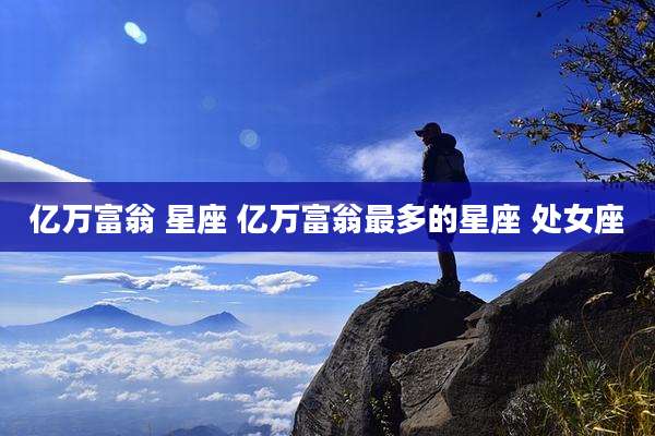 亿万富翁 星座 亿万富翁最多的星座 处女座