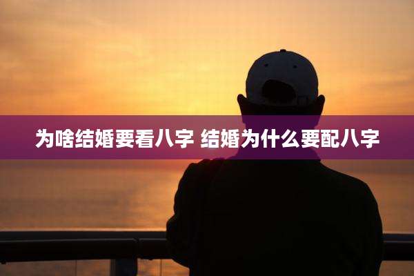 为啥结婚要看八字 结婚为什么要配八字