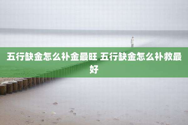 五行缺金怎么补金最旺 五行缺金怎么补救最好
