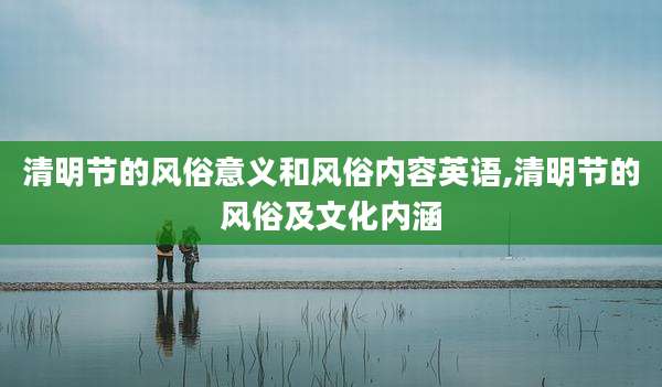 清明节的风俗意义和风俗内容英语,清明节的风俗及文化内涵