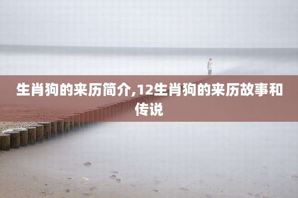 生肖狗的来历简介,12生肖狗的来历故事和传说