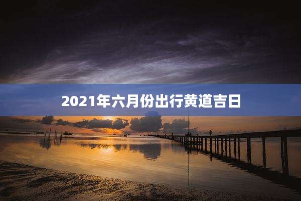 2021年六月份出行黄道吉日