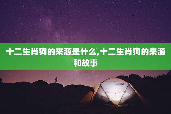 十二生肖狗的来源是什么,十二生肖狗的来源和故事
