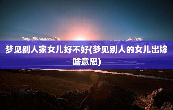 梦见别人家女儿好不好(梦见别人的女儿出嫁啥意思)