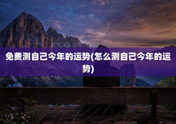 免费测自己今年的运势(怎么测自己今年的运势)
