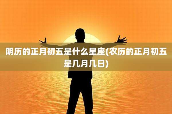 阴历的正月初五是什么星座(农历的正月初五是几月几日)