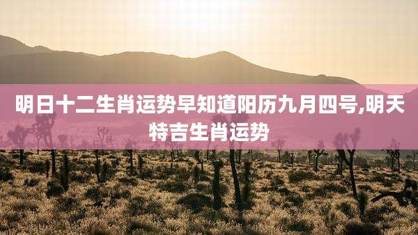 明日十二生肖运势早知道阳历九月四号,明天特吉生肖运势