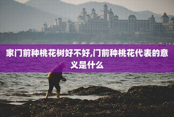 家门前种桃花树好不好,门前种桃花代表的意义是什么