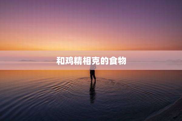 和鸡精相克的食物