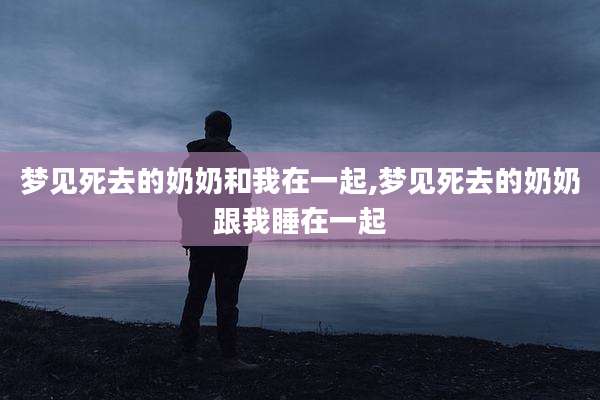 梦见死去的奶奶和我在一起,梦见死去的奶奶跟我睡在一起